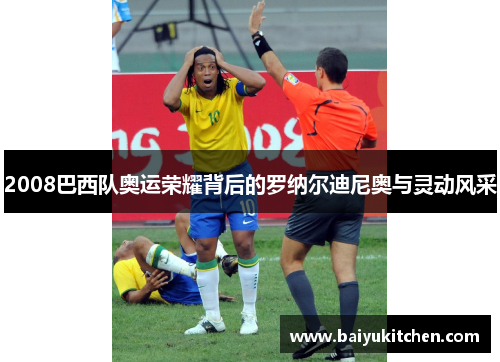 2008巴西队奥运荣耀背后的罗纳尔迪尼奥与灵动风采
