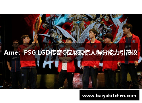 Ame：PSG.LGD传奇C位展现惊人得分能力引热议
