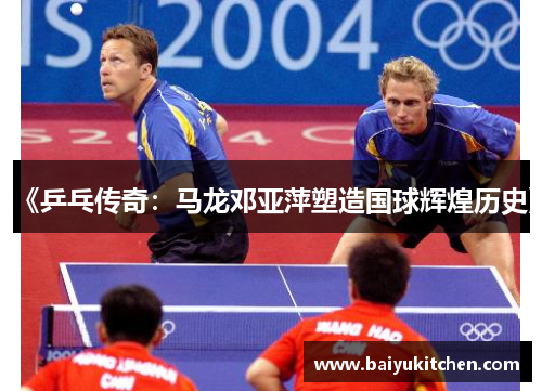 《乒乓传奇：马龙邓亚萍塑造国球辉煌历史》